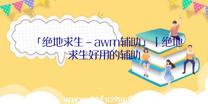 「绝地求生-awm辅助」|绝地求生好用的辅助